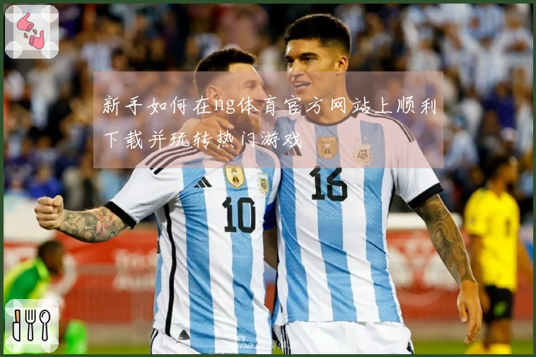 新手如何在ng体育官方网站上顺利下载并玩转热门游戏